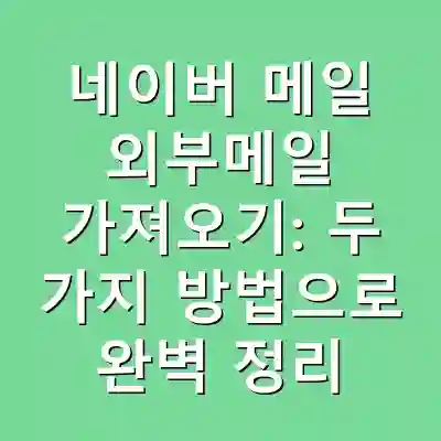 네이버 메일 외부메일 가져오기: 두 가지 방법으로 완벽 정리