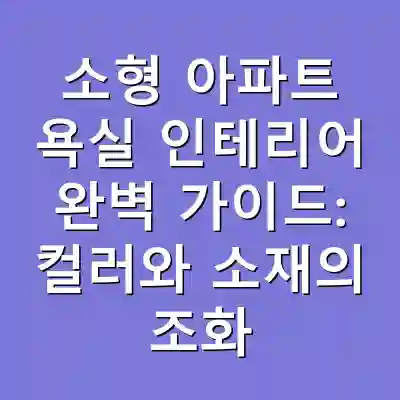소형 아파트 욕실 인테리어 완벽 가이드: 컬러와 소재의 조화