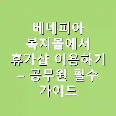 베네피아 복지몰에서 휴가샵 이용하기 – 공무원 필수 가이드