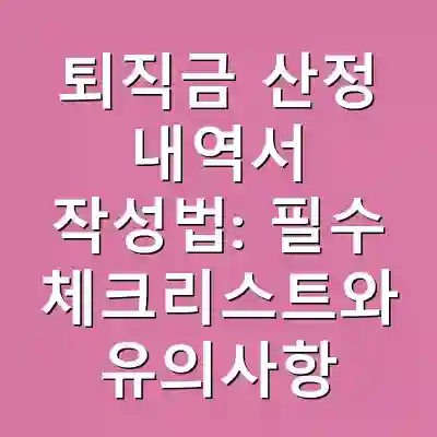 퇴직금 산정 내역서 작성법: 필수 체크리스트와 유의사항