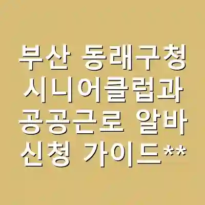부산 동래구청 시니어클럽과 공공근로 알바 신청 가이드**