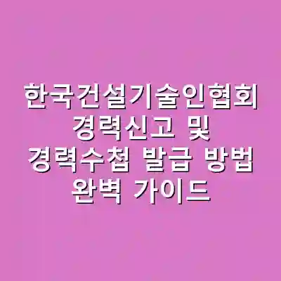 한국건설기술인협회 경력신고 및 경력수첩 발급 방법 완벽 가이드